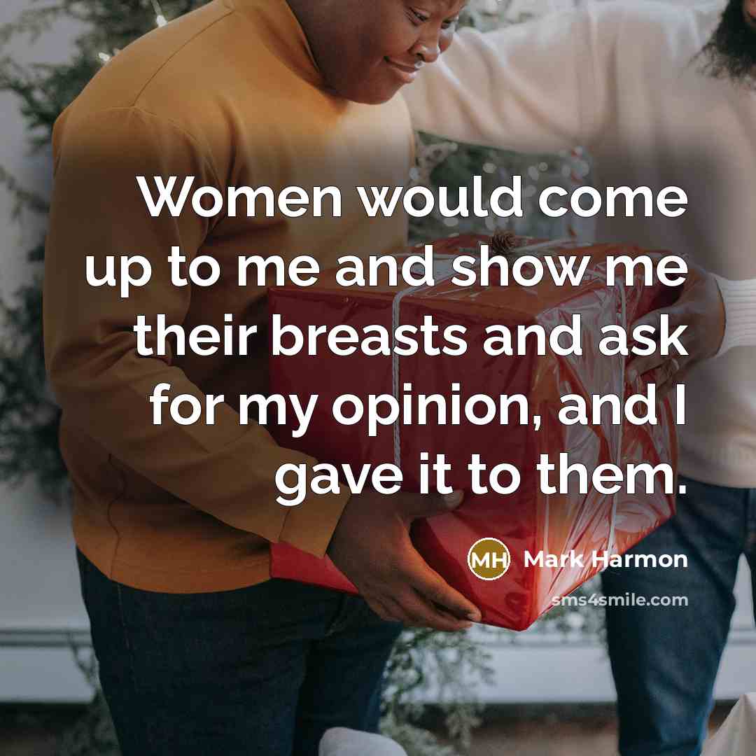 “Women would come up to me and show me their breasts and ask for my opinion, and I gave it to them.” quote by Mark Harmon