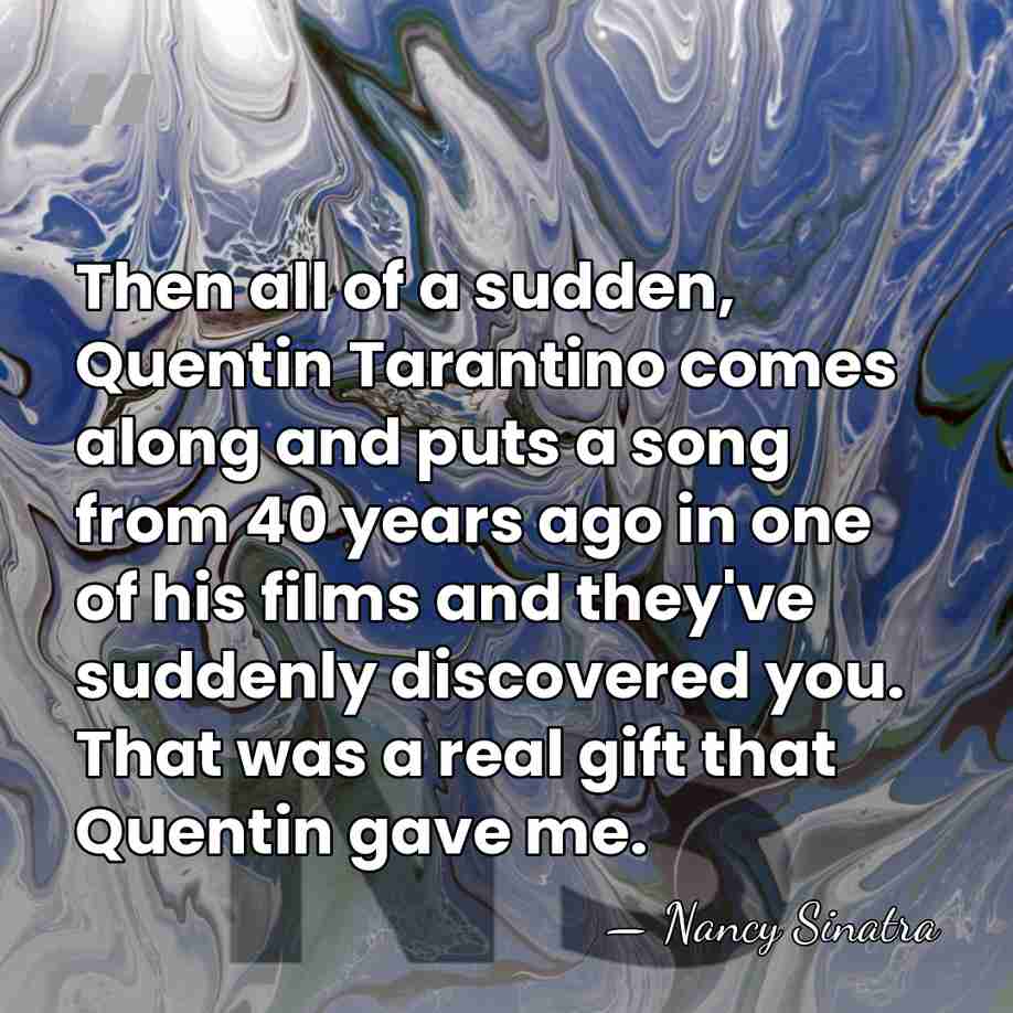 Then all of a sudden, Quentin Tarantino comes along and puts a&hellip; - Nancy Sinatra