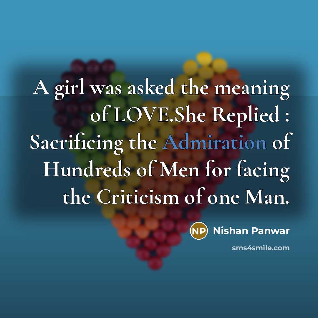 “A girl was asked the meaning of LOVE.She Replied : Sacrificing the Admiration of Hundreds of Men for facing the Criticism of one Man.” quote by Nishan Panwar