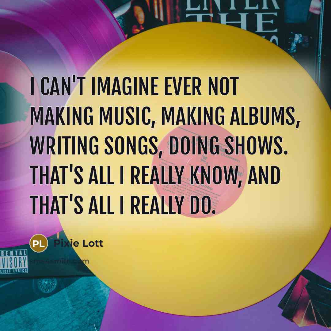 “I can't imagine ever not making music, making albums, writing…” quote by Pixie Lott