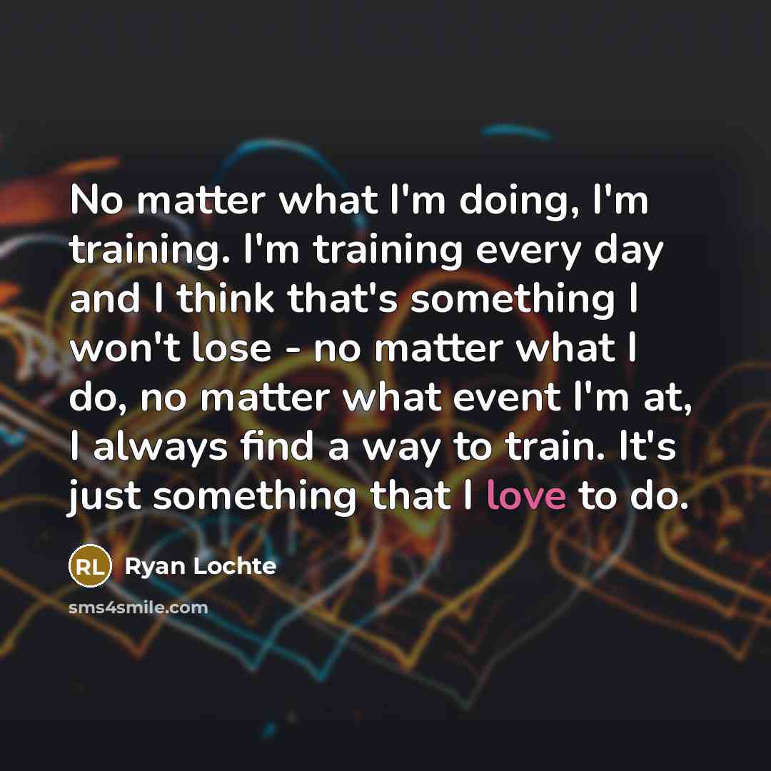 “No matter what I'm doing, I'm training. I'm training every…” quote by Ryan Lochte