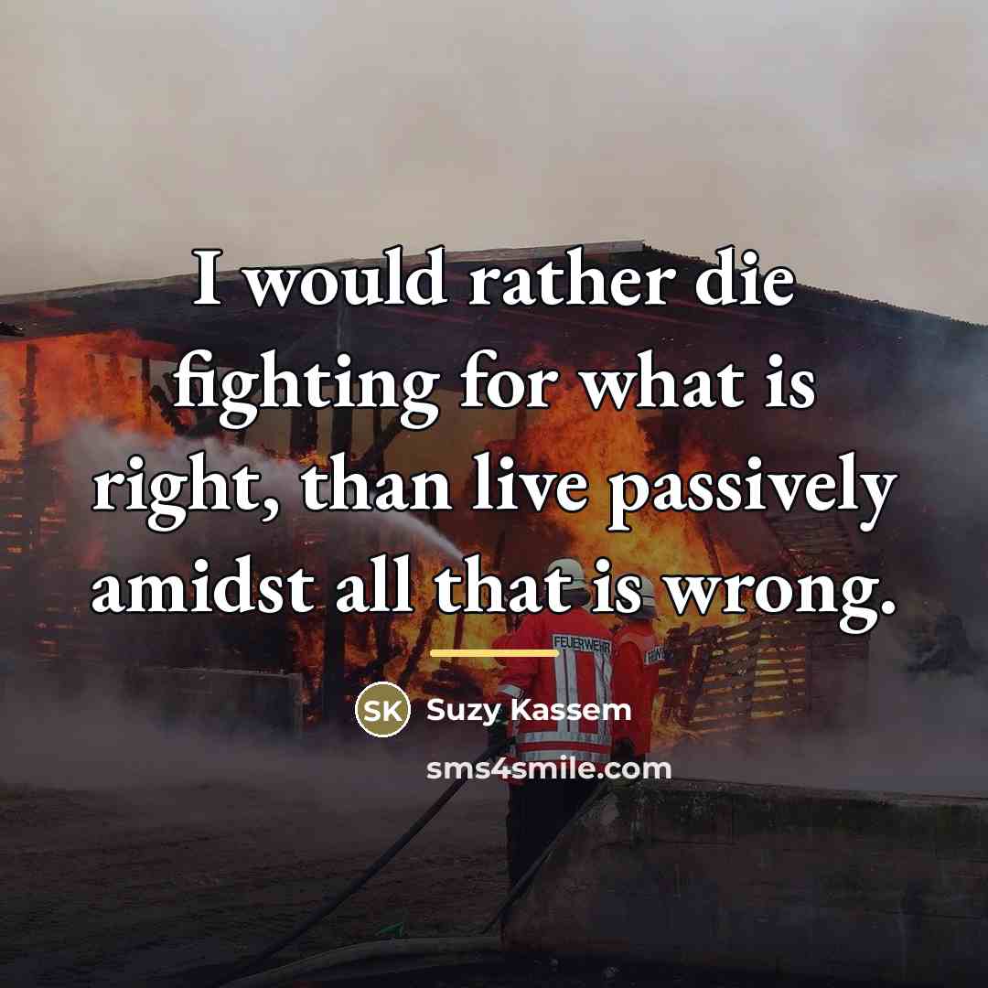 “I would rather die fighting for what is right, than…” quote by Suzy Kassem