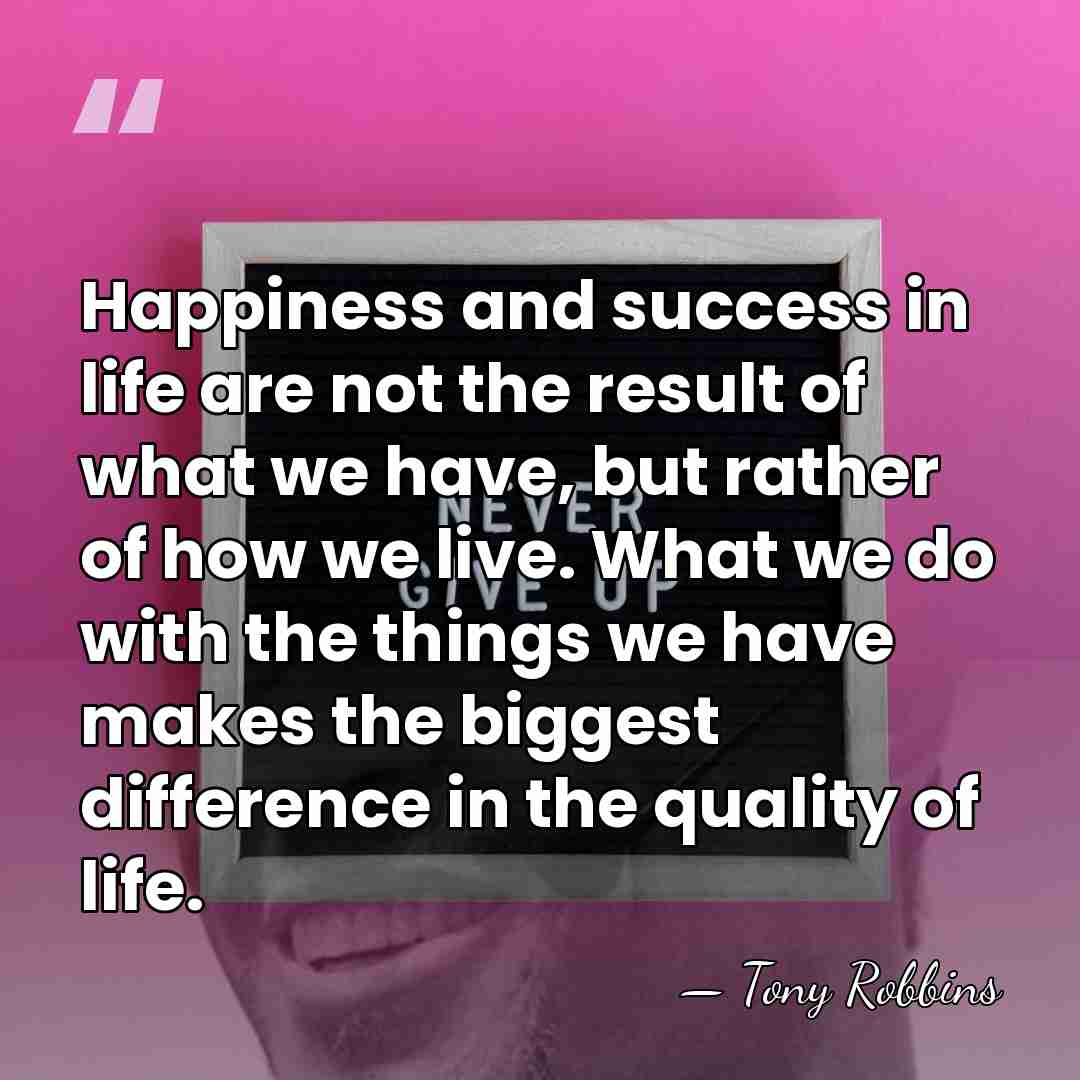 Happiness and success in life are not the result of what we&hellip; - Tony Robbins
