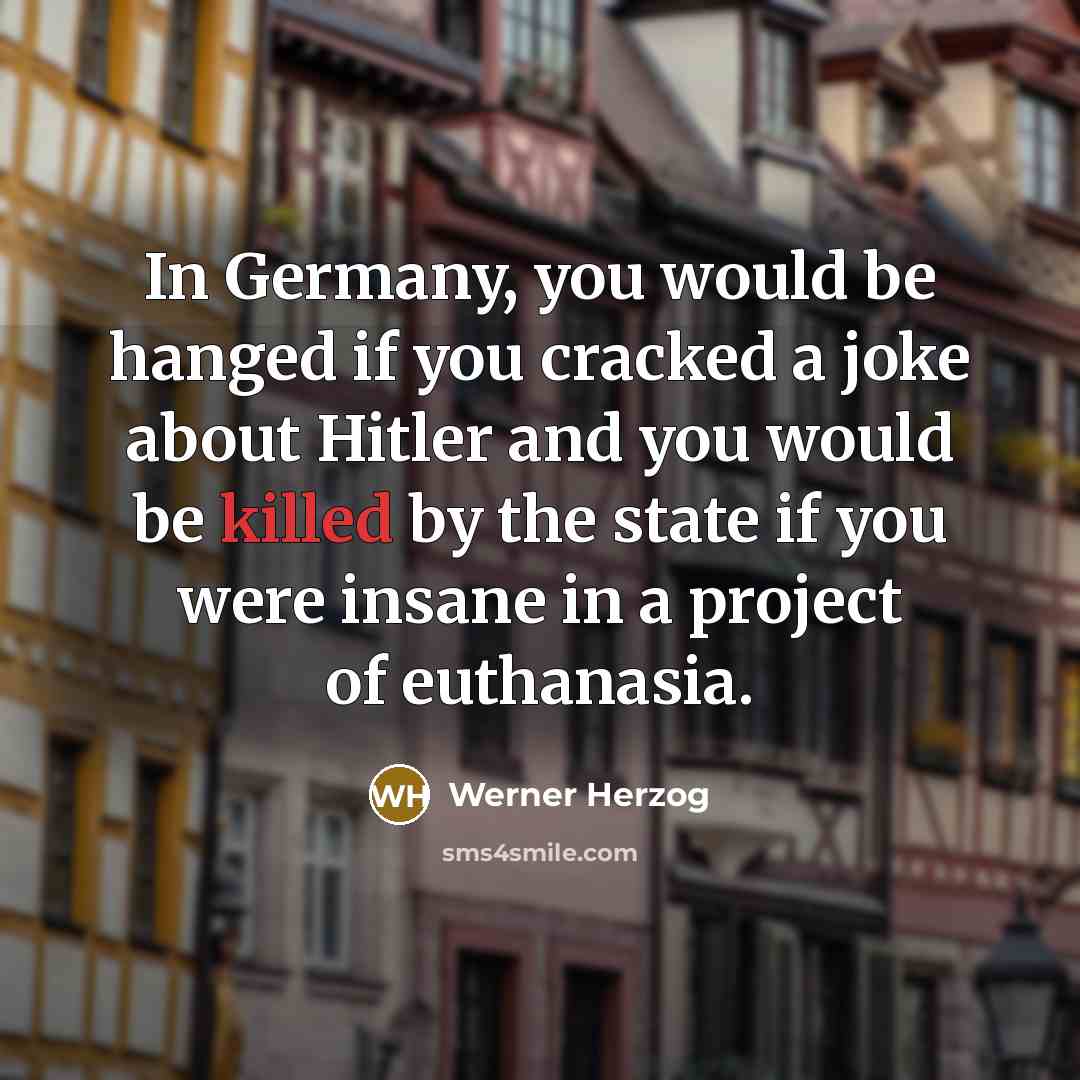 “In Germany, you would be hanged if you cracked a joke about Hitler and you would be killed by the state if you were insane in a project of euthanasia.” quote by Werner Herzog