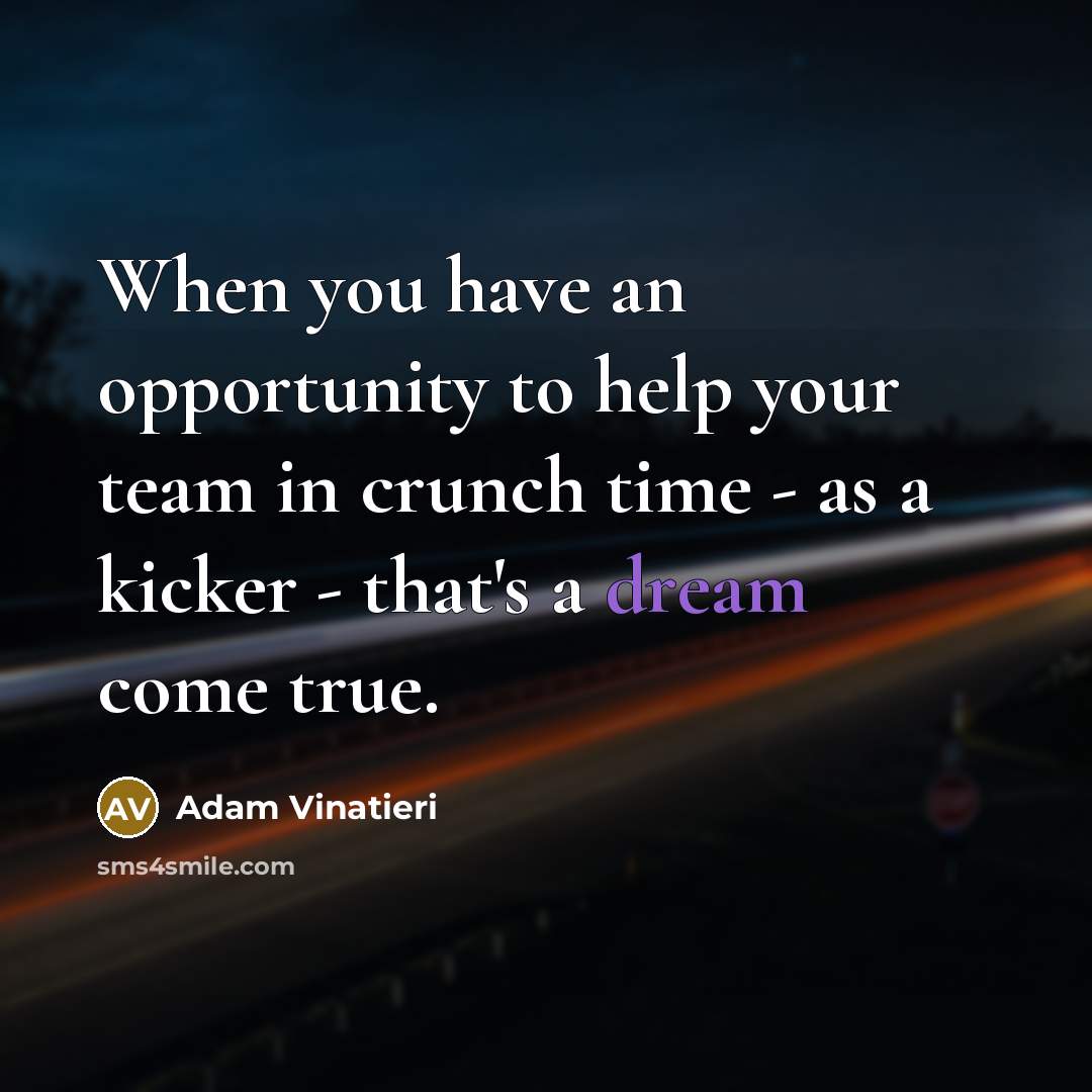 “When you have an opportunity to help your team in crunch time - as a kicker - that's a dream come true.” quote by Adam Vinatieri