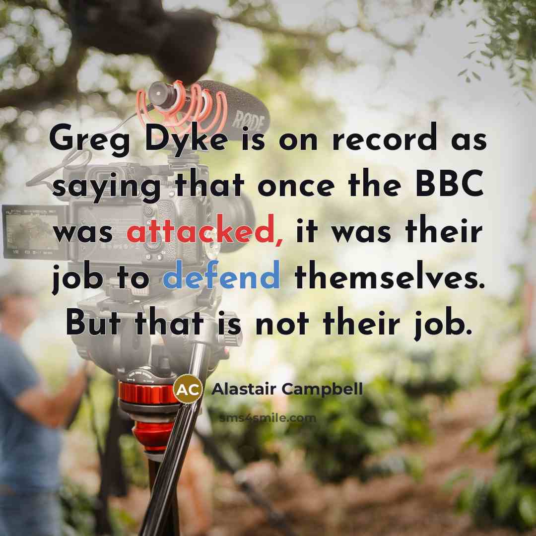 “Greg Dyke is on record as saying that once the BBC was attacked, it was their job to defend themselves. But that is not their job.” quote by Alastair Campbell