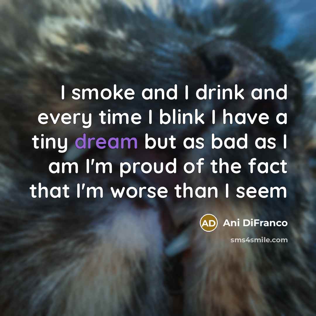 “I smoke and I drink and every time I blink…” quote by Ani Difranco