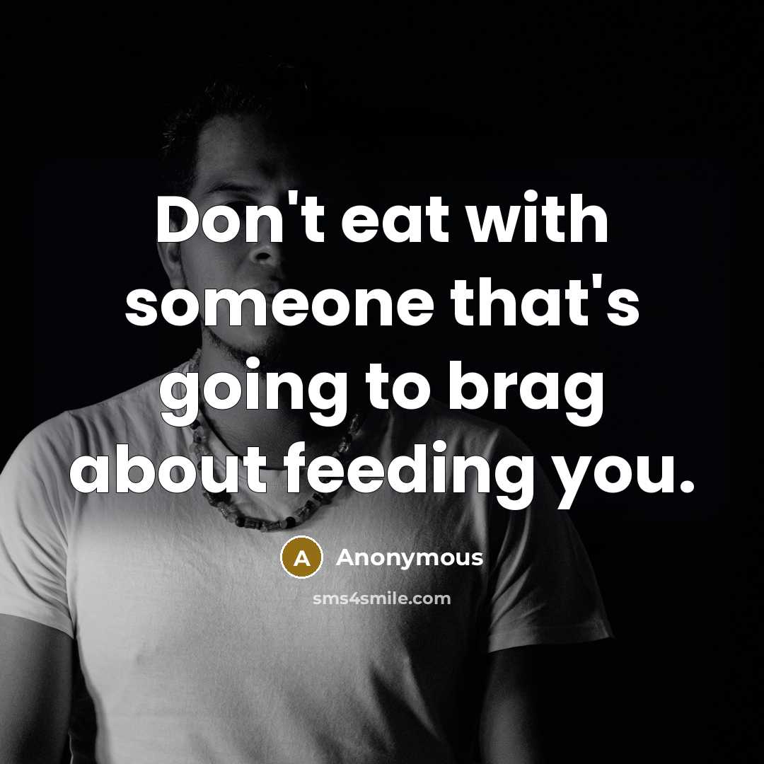 “Don't eat with someone that's going to brag about feeding you.” quote by Anonymous