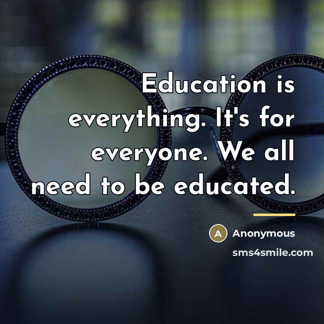 “Education is everything. It's for everyone. We all need to…” quote by Anonymous