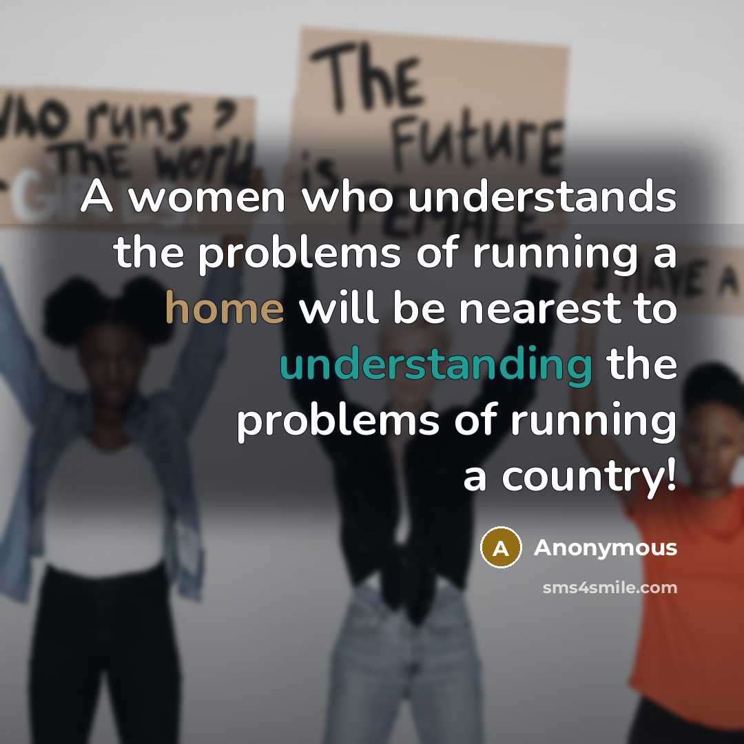 “A women who understands the problems of running a home will be nearest to understanding the problems of running a country!” quote by Anonymous