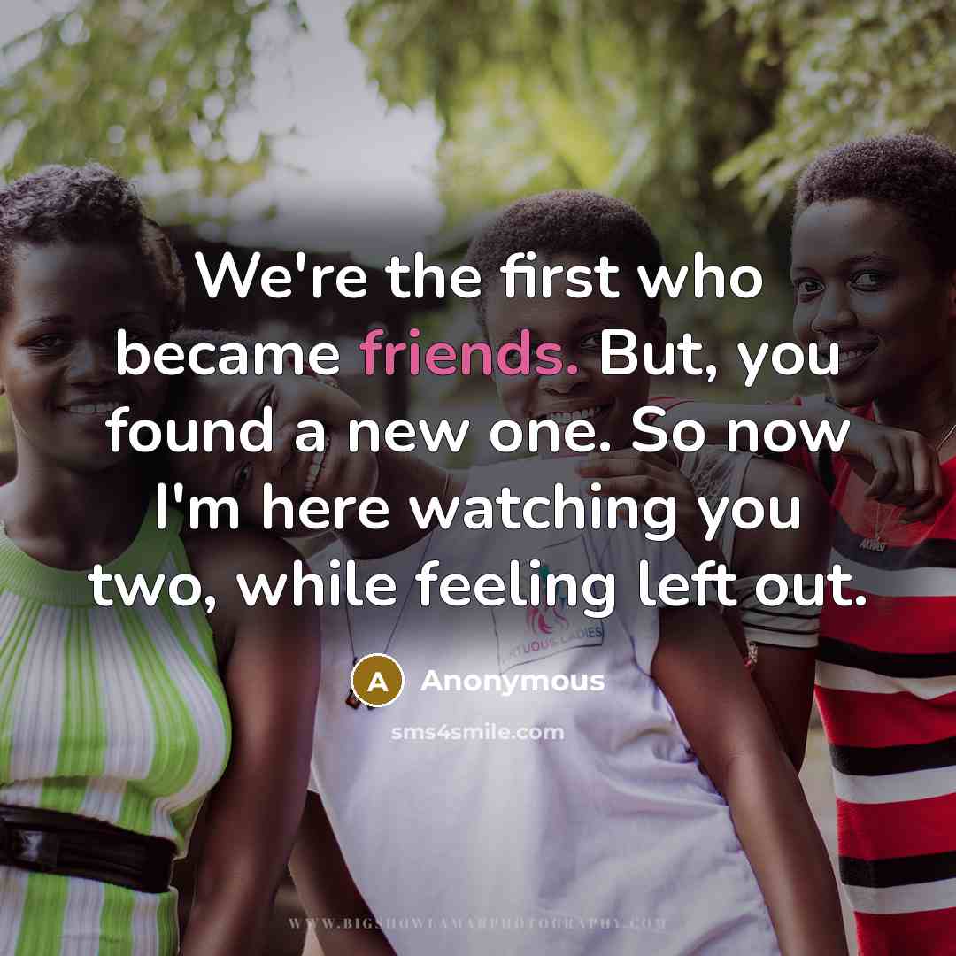 “We're the first who became friends. But, you found a new one. So now I'm here watching you two, while feeling left out.” quote by Anonymous