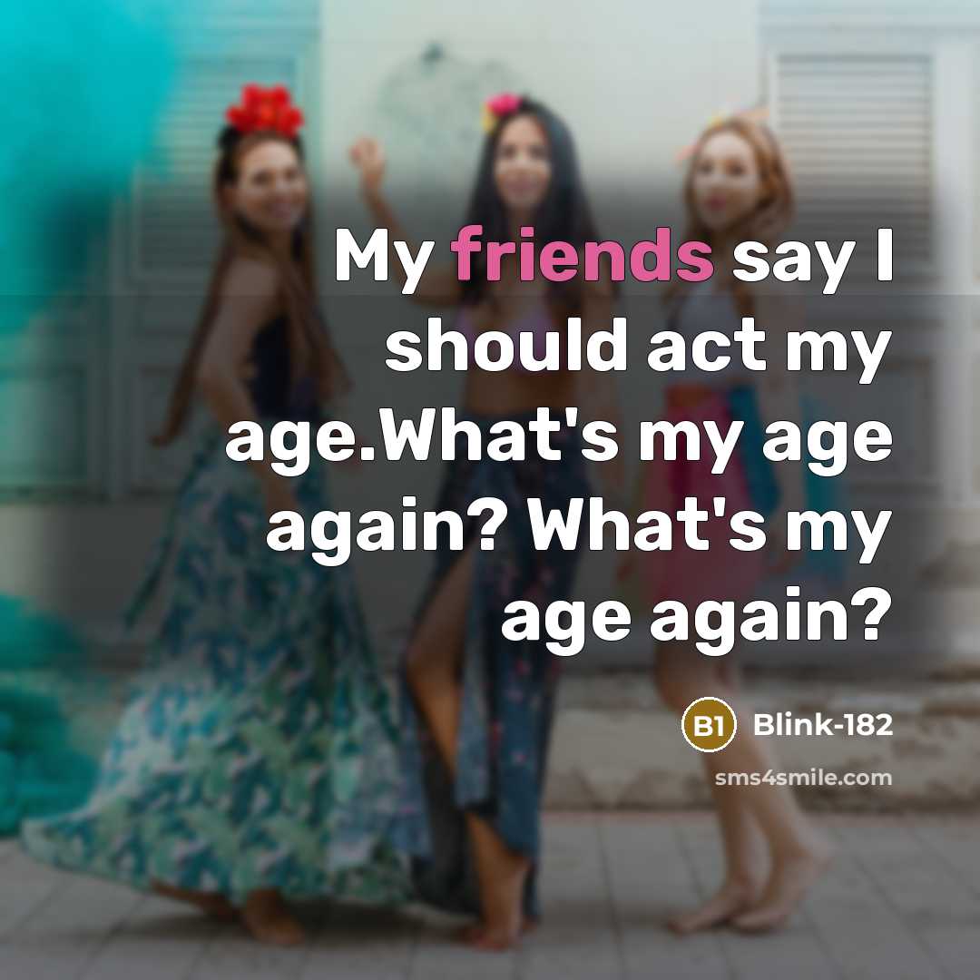 “My friends say I should act my age.What's my age again? What's my age again?” quote by Blink-182