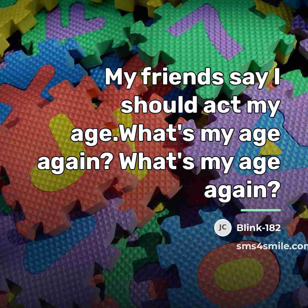 “My friends say I should act my age.What's my age…” quote by Blink-182