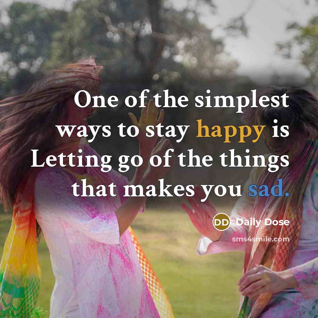 “One of the simplest ways to stay happy is Letting go of the things that makes you sad.” quote by Daily Dose