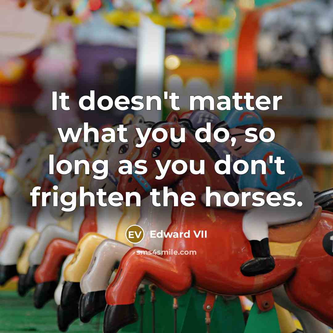 “It doesn't matter what you do, so long as you don't frighten the horses.” quote by Edward VII