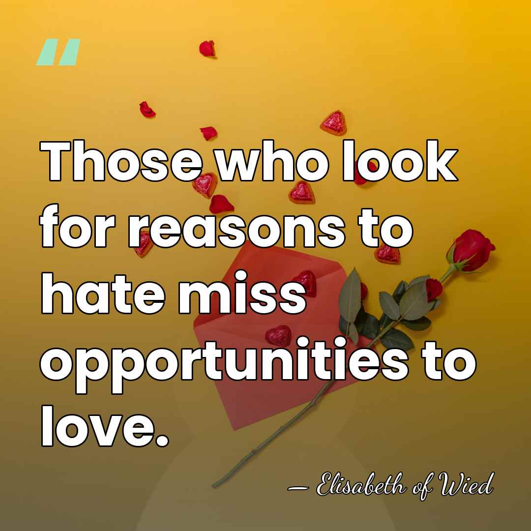 Those who look for reasons to hate miss opportunities to love. - Elisabeth of Wied