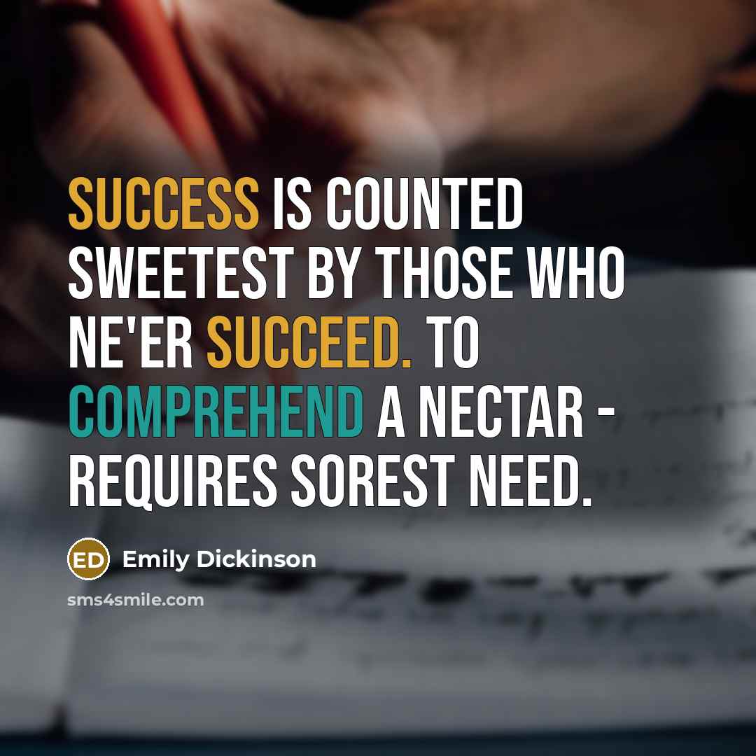 “Success is counted sweetest by those who ne'er succeed. To comprehend a nectar - Requires sorest need.” quote by Emily Dickinson