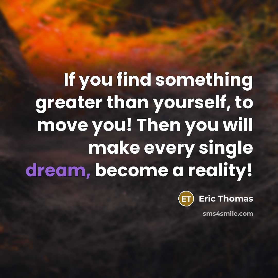 “If you find something greater than yourself, to move you!…” quote by Eric Thomas