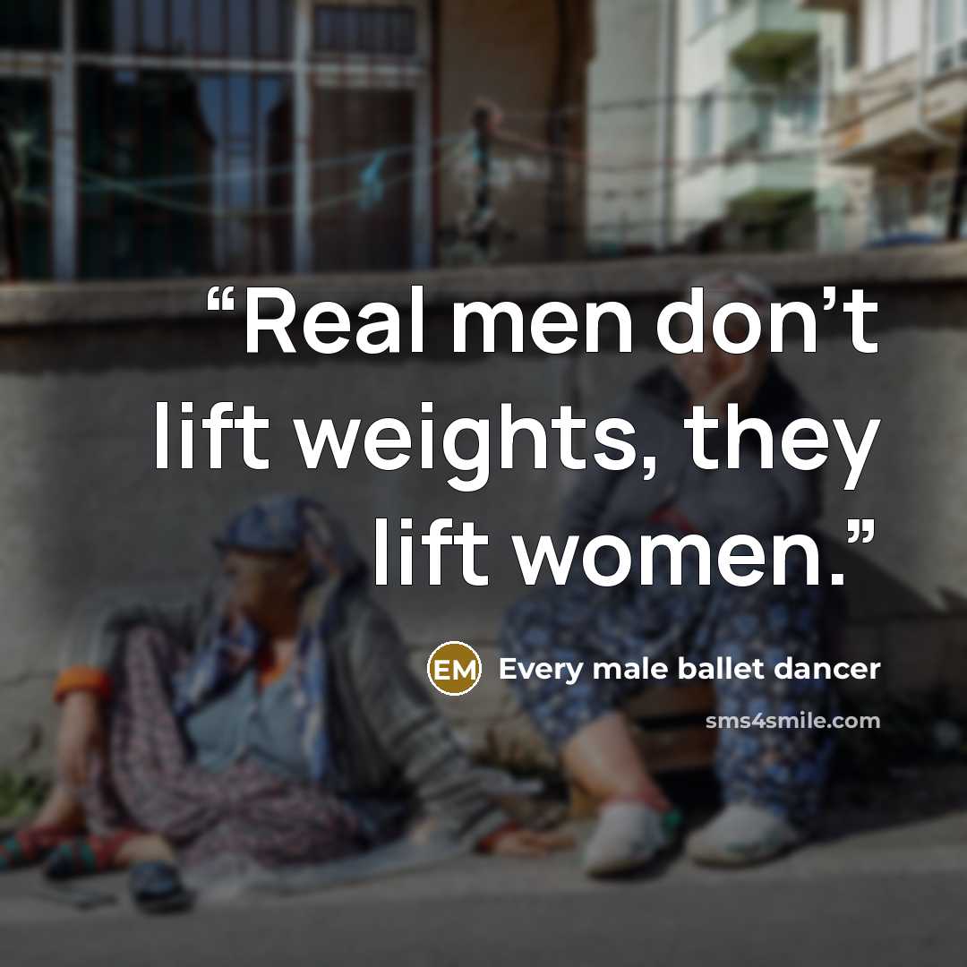 “Real men don't lift weights, they lift women.” quote by Every male ballet dancer