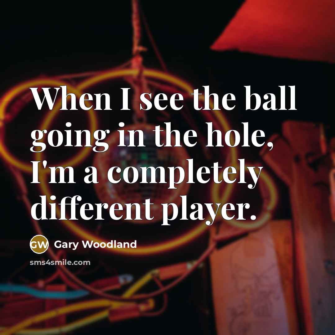 “When I see the ball going in the hole, I'm…” quote by Gary Woodland