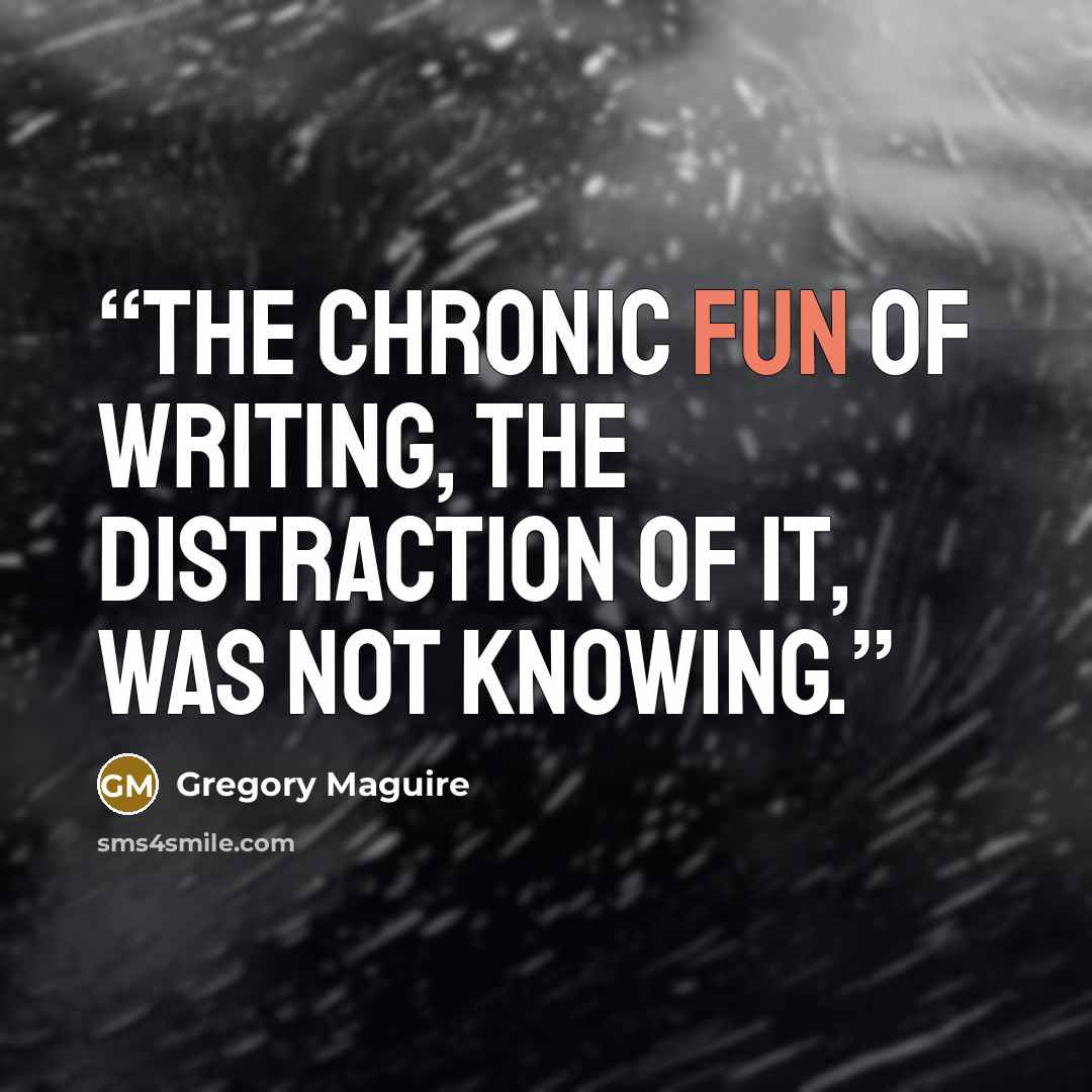 “The chronic fun of writing, the distraction of it, was not knowing.” quote by Gregory Maguire