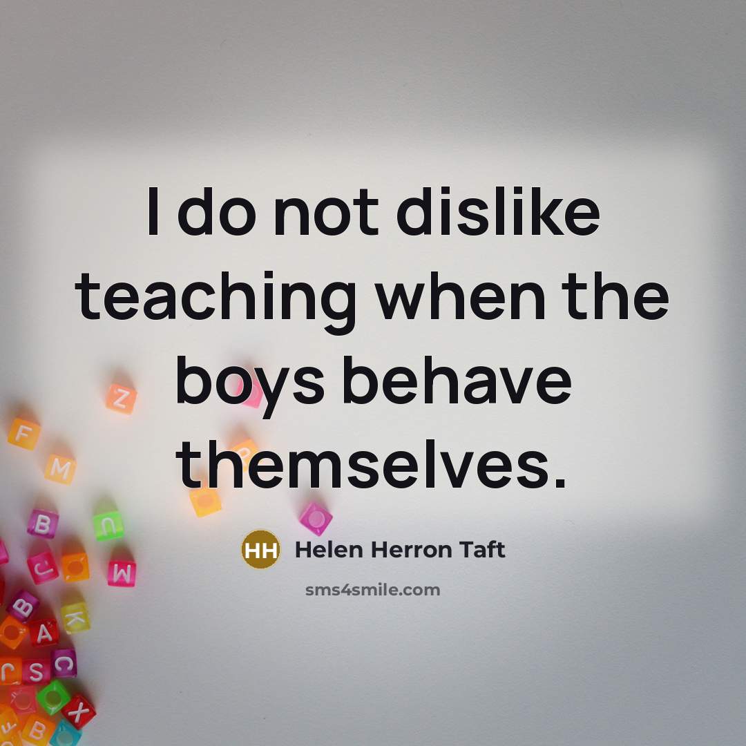 “I do not dislike teaching when the boys behave themselves.” quote by Helen Herron Taft