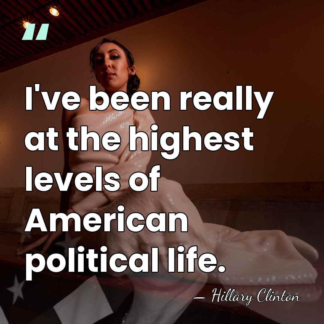 I've been really at the highest levels of American political life. - Hillary Clinton