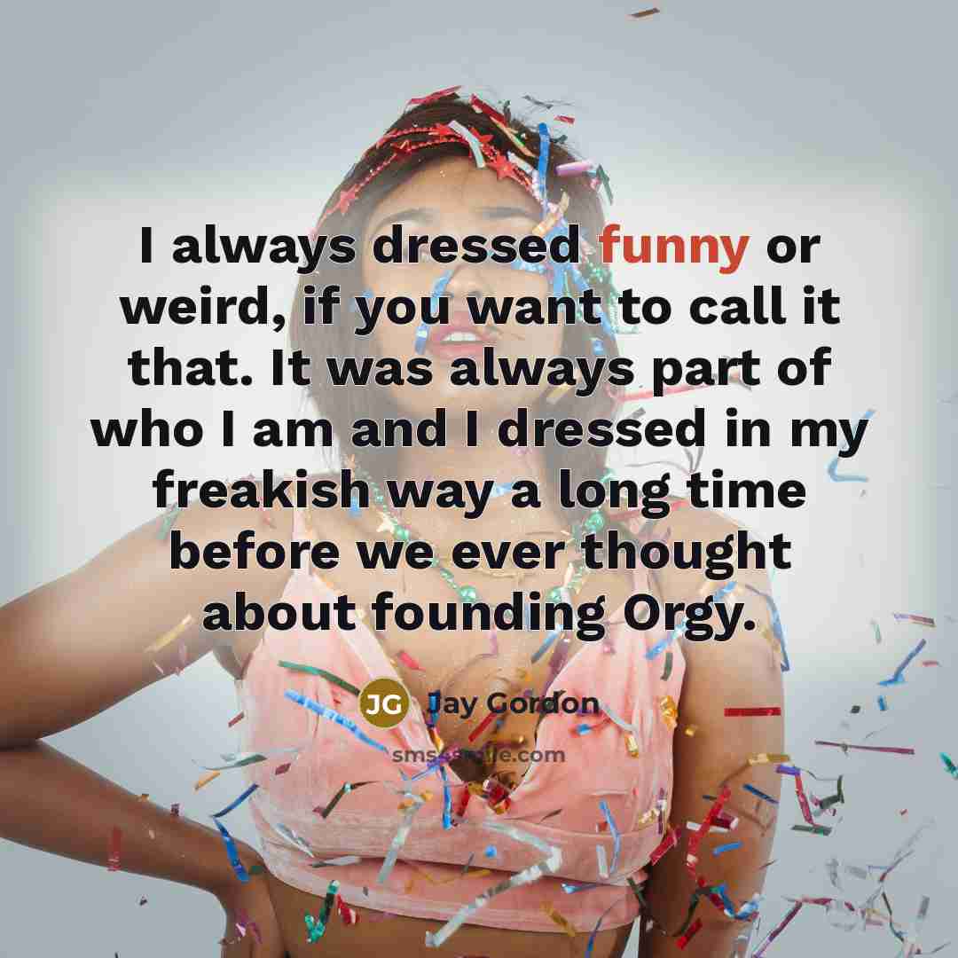 “I always dressed funny or weird, if you want to call it that. It was always part of who I am and I dressed in my freakish way a long time before we ever thought about founding Orgy.” quote by Jay Gordon