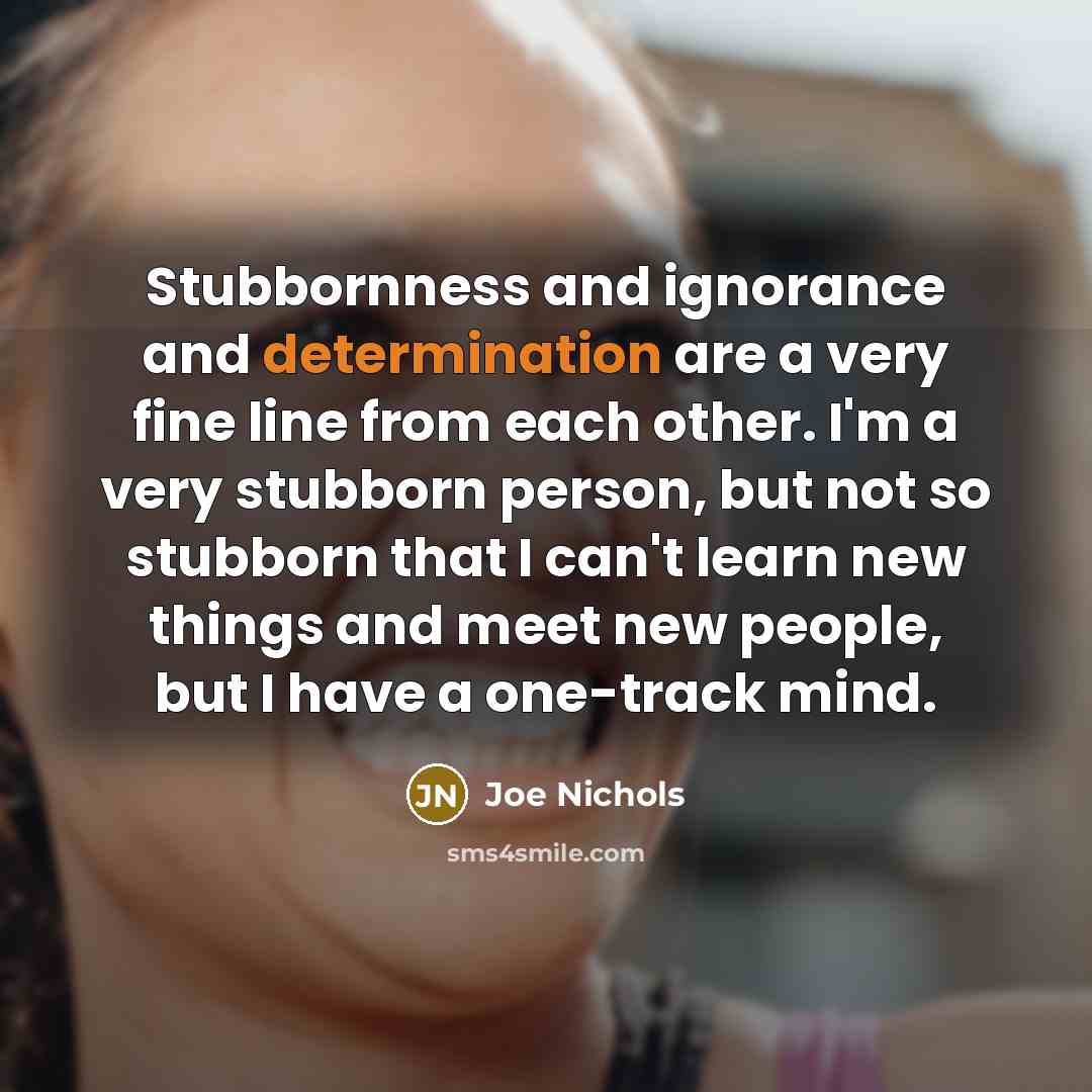 “Stubbornness and ignorance and determination are a very fine line…” quote by Joe Nichols