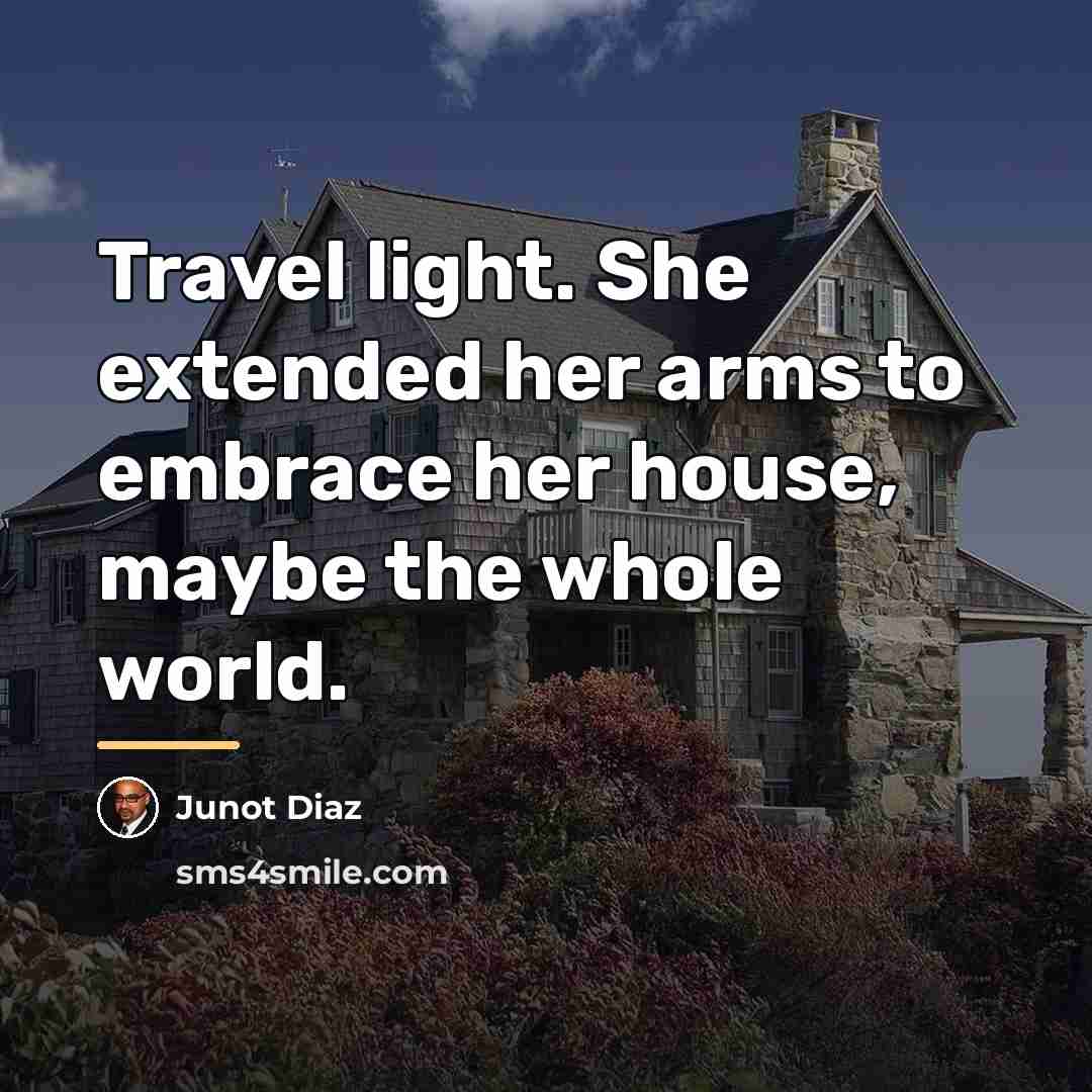 “Travel light. She extended her arms to embrace her house,…” quote by Junot Diaz
