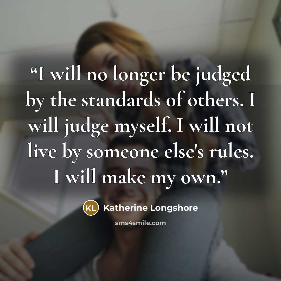 “I will no longer be judged by the standards of others. I will judge myself. I will not live by someone else's rules. I will make my own.” quote by Katherine Longshore