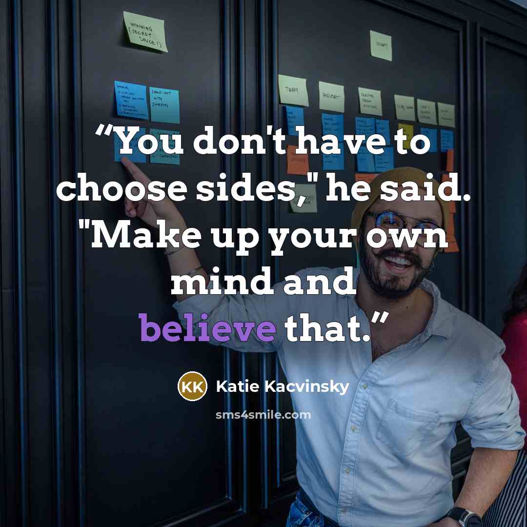 “You don't have to choose sides," he said. "Make up your own mind and believe that.” quote by Katie Kacvinsky