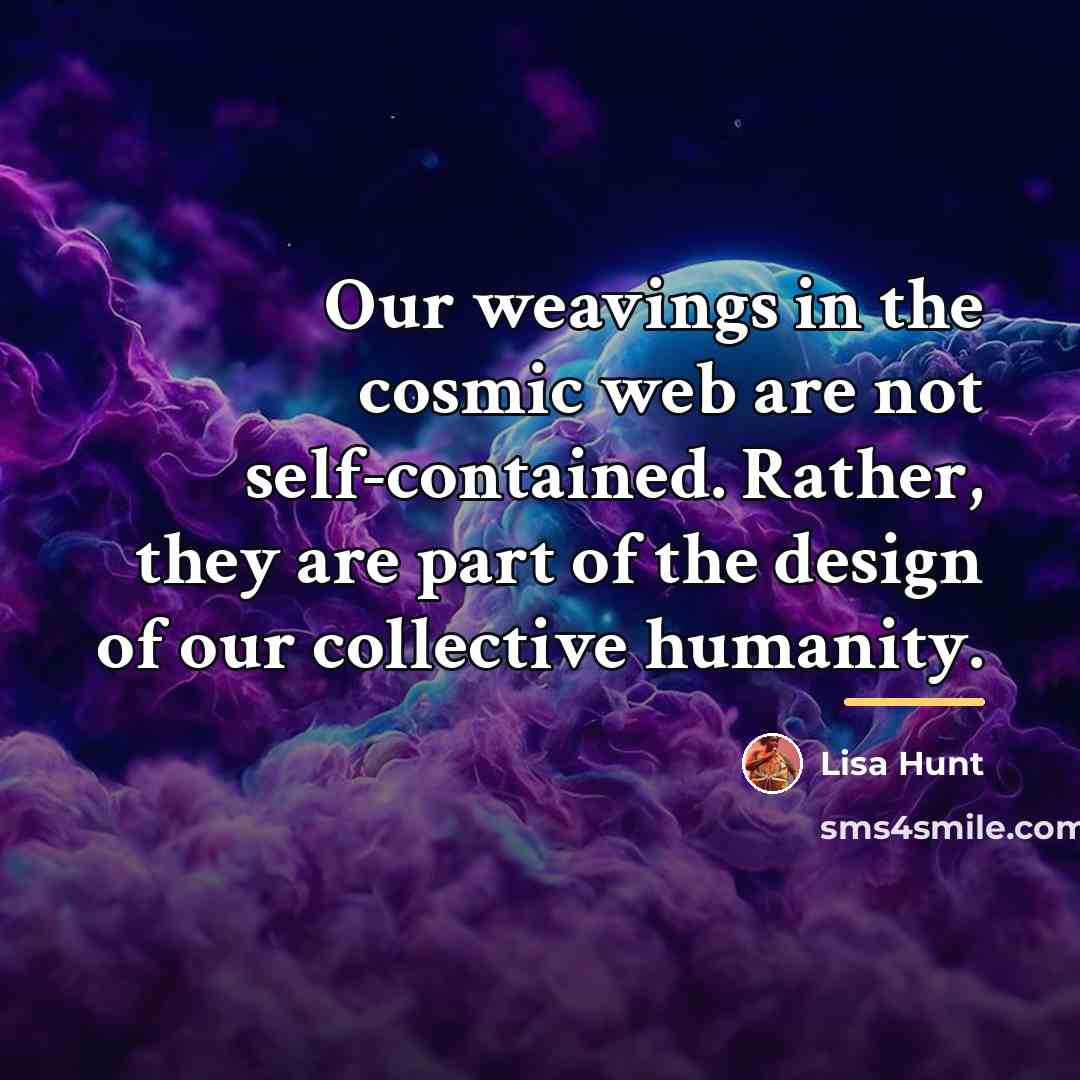 “Our weavings in the cosmic web are not self-contained. Rather,…” quote by Lisa Hunt