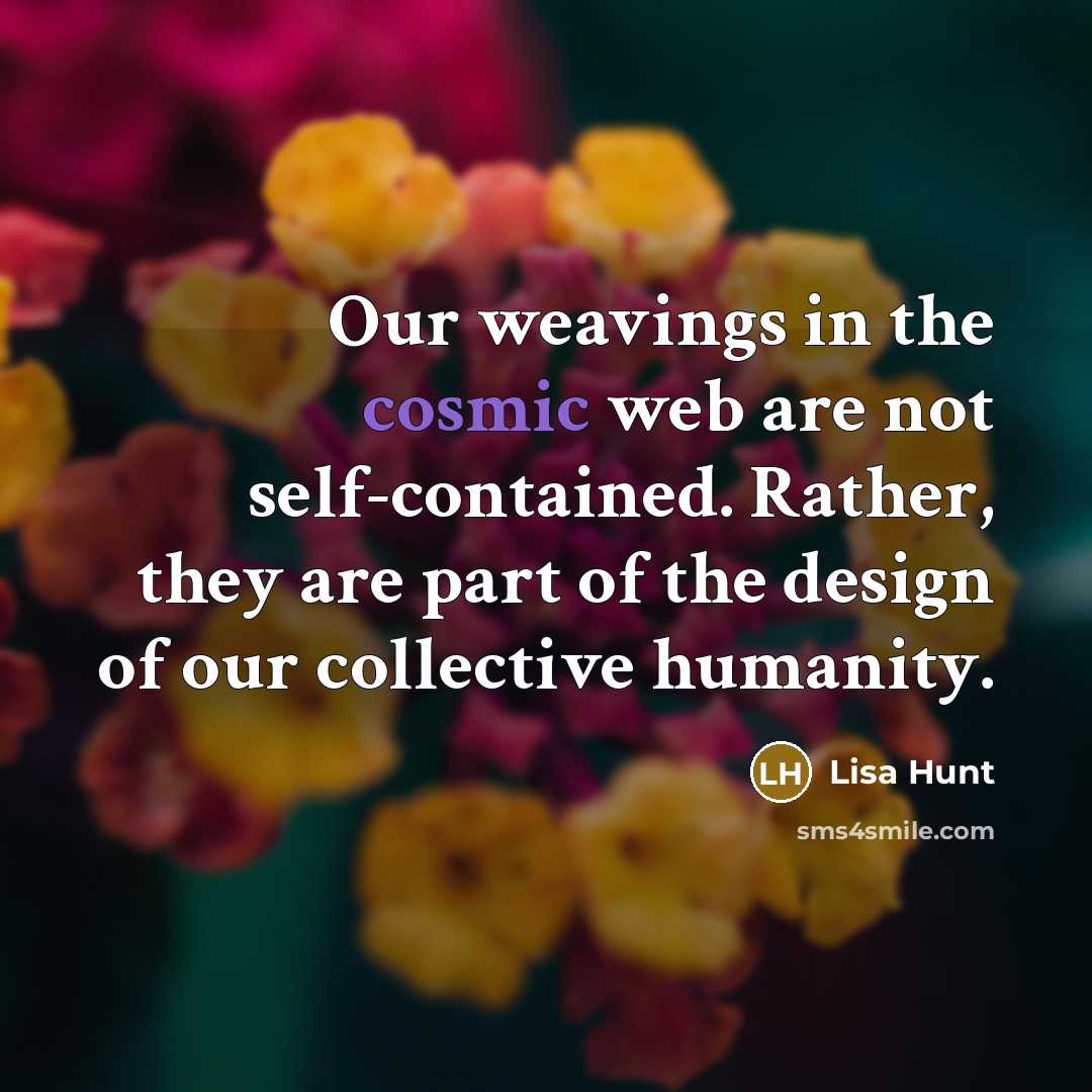 “Our weavings in the cosmic web are not self-contained. Rather, they are part of the design of our collective humanity.” quote by Lisa Hunt