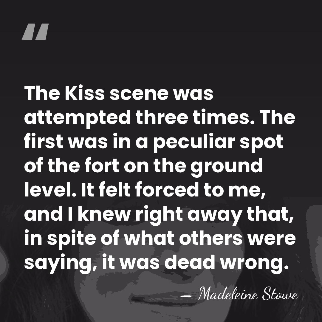 The Kiss scene was attempted three times. The first was in a&hellip; - Madeleine Stowe