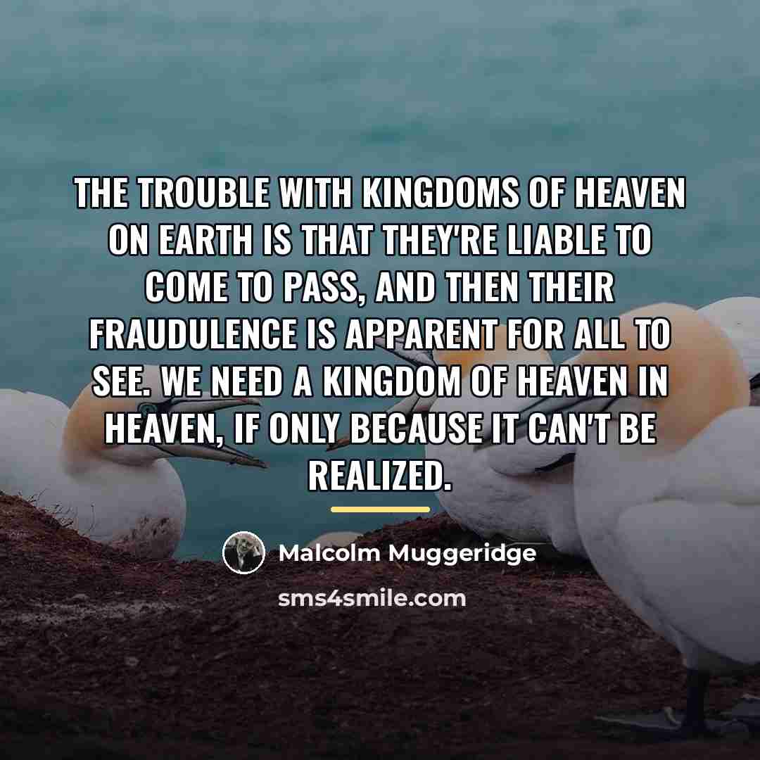 “The trouble with kingdoms of heaven on earth is that…” quote by Malcolm Muggeridge