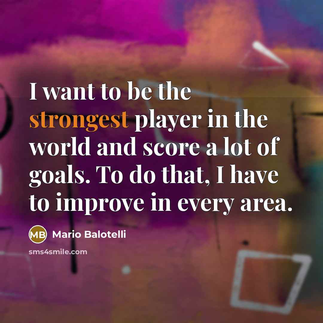 “I want to be the strongest player in the world and score a lot of goals. To do that, I have to improve in every area.” quote by Mario Balotelli