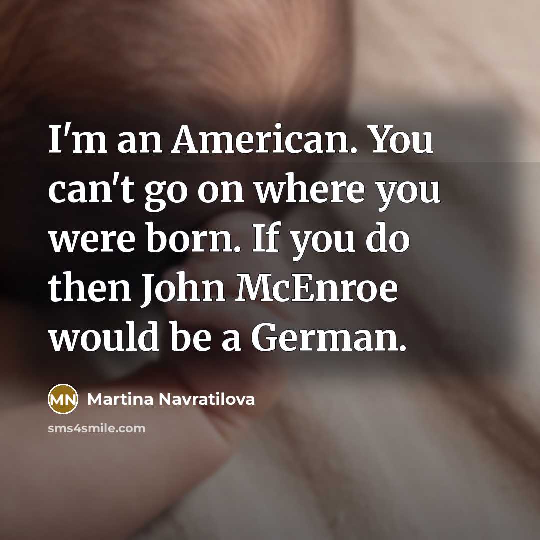 “I'm an American. You can't go on where you were born. If you do then John McEnroe would be a German.” quote by Martina Navratilova