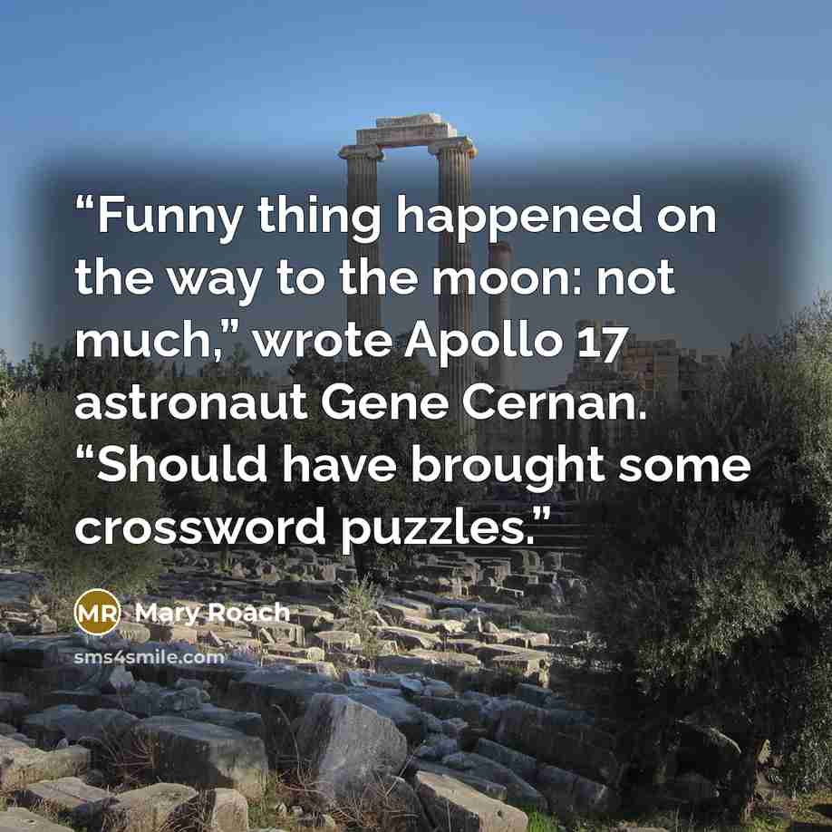 “Funny thing happened on the way to the moon: not much,” wrote Apollo 17 astronaut Gene Cernan. “Should have brought some crossword puzzles.” quote by Mary Roach