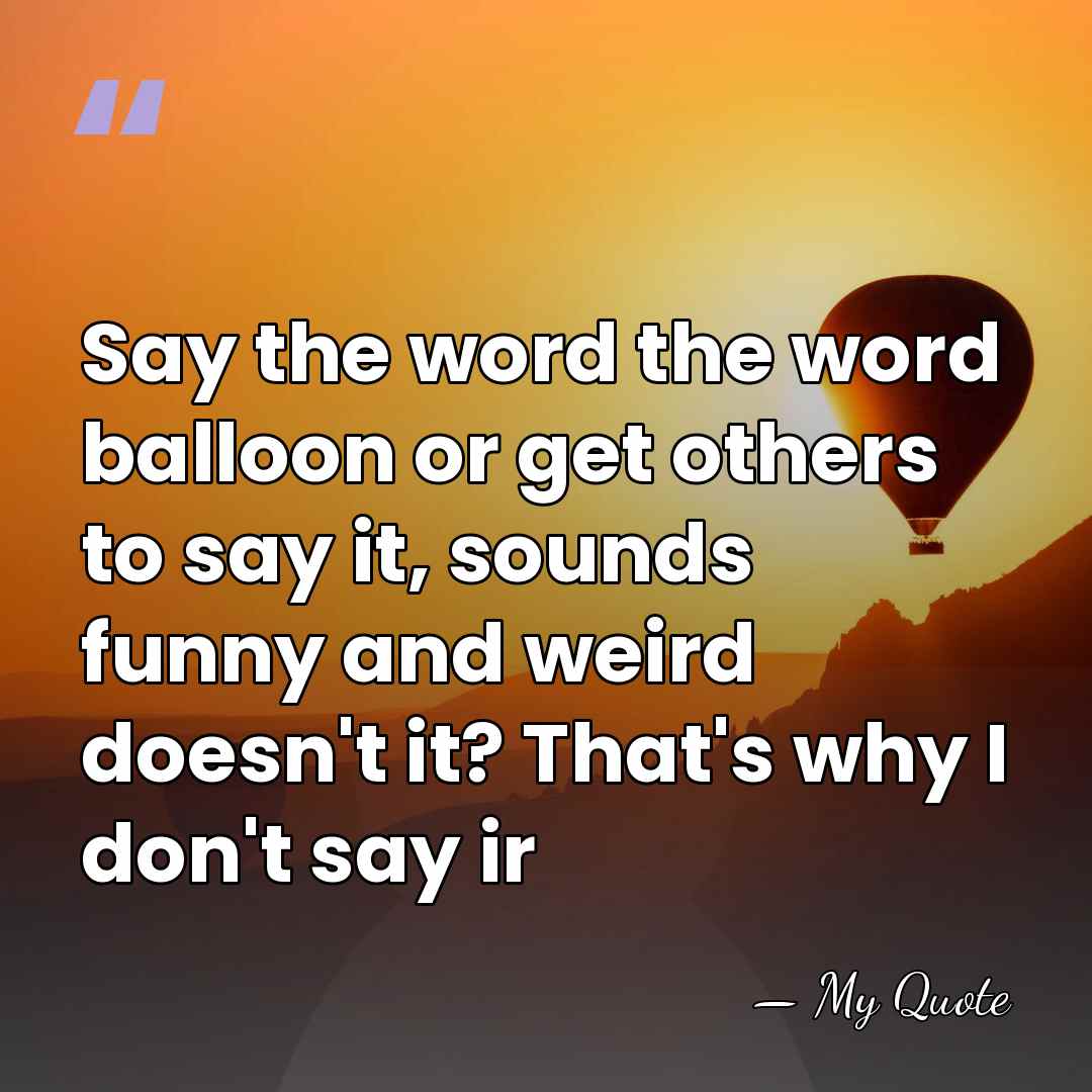 Say the word the word balloon or get others to say it,&hellip; - My Quote