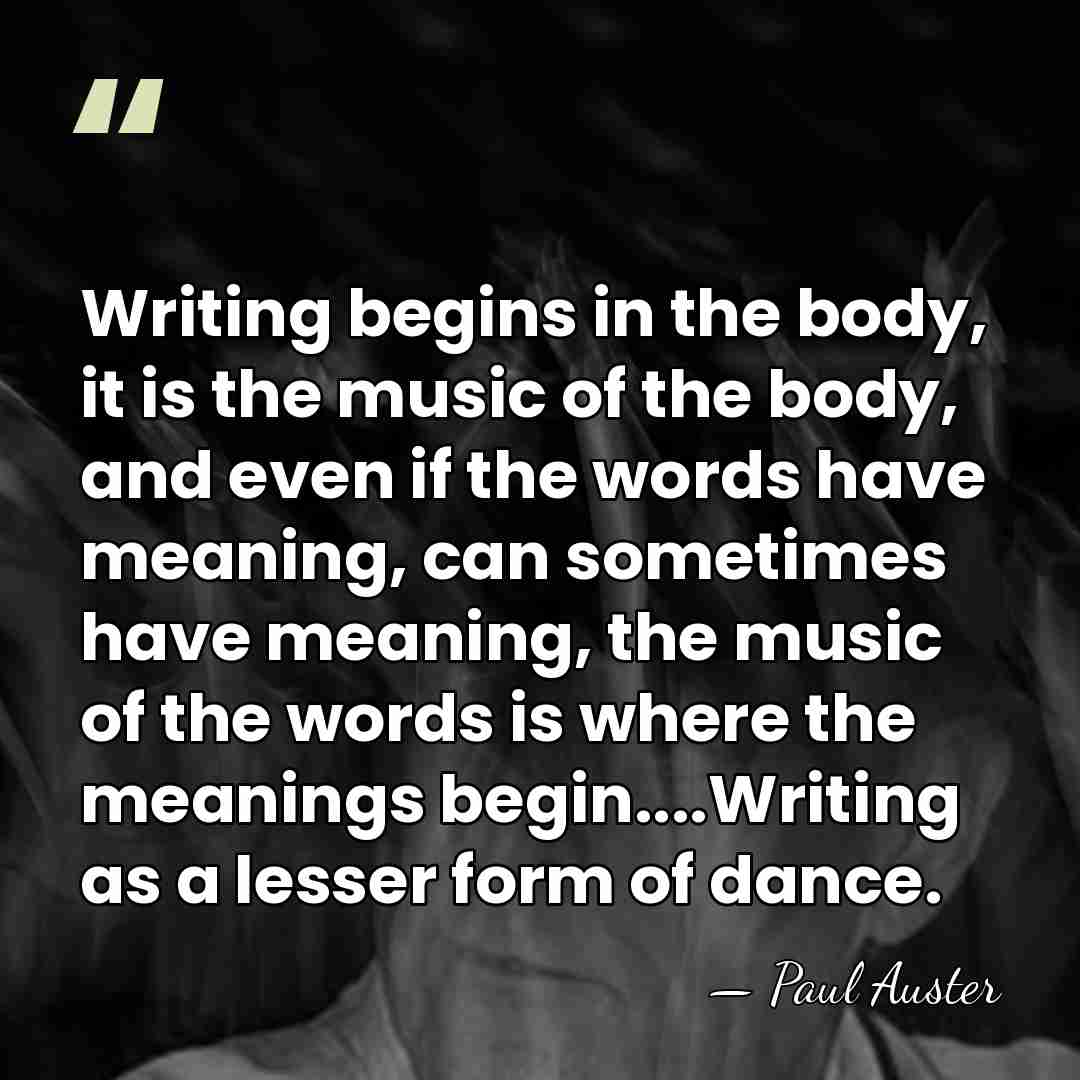 Writing begins in the body, it is the music of the body,&hellip; - Paul Auster