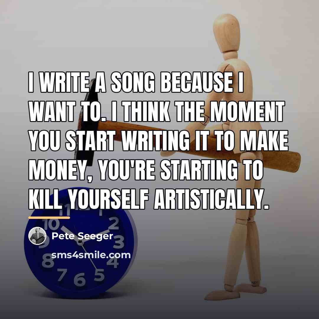 “I write a song because I want to. I think…” quote by Pete Seeger