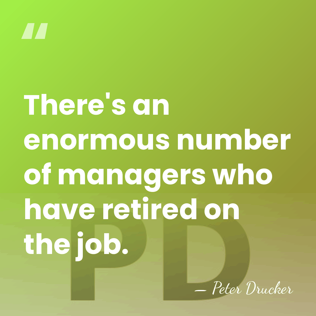 There's an enormous number of managers who have retired on the job. - Peter Drucker