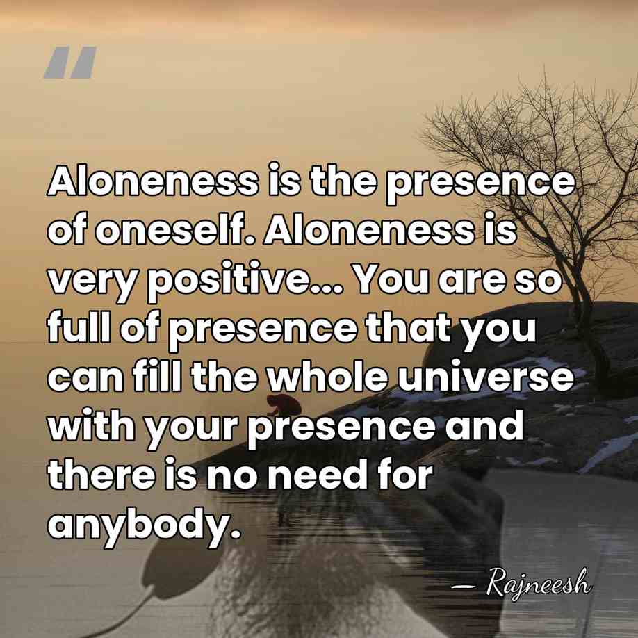 Aloneness is the presence of oneself. Aloneness is very positive... You are&hellip; - Rajneesh