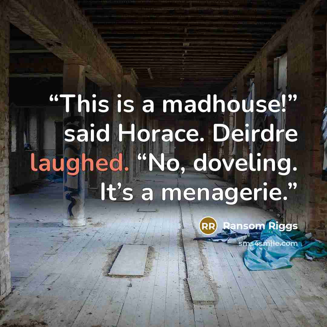 “This is a madhouse!” said Horace. Deirdre laughed. “No, doveling. It’s a menagerie.” quote by Ransom Riggs