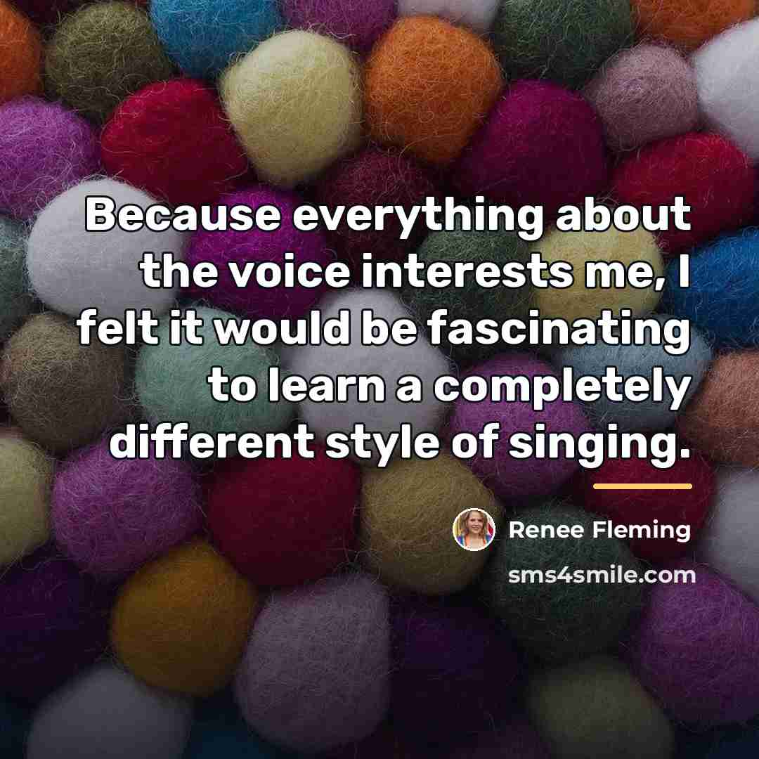 “Because everything about the voice interests me, I felt it…” quote by Renee Fleming