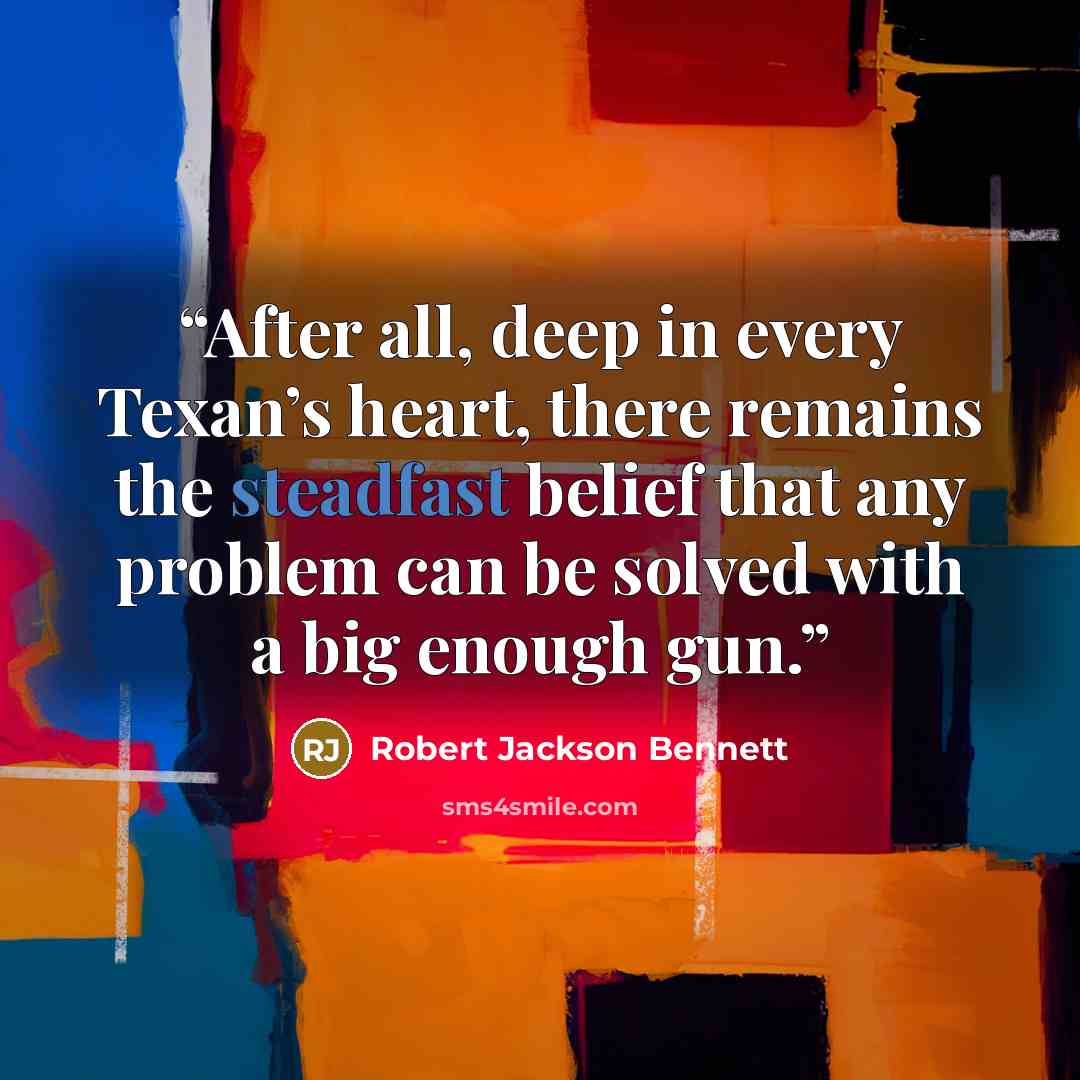 “After all, deep in every Texan’s heart, there remains the steadfast belief that any problem can be solved with a big enough gun.” quote by Robert Jackson Bennett