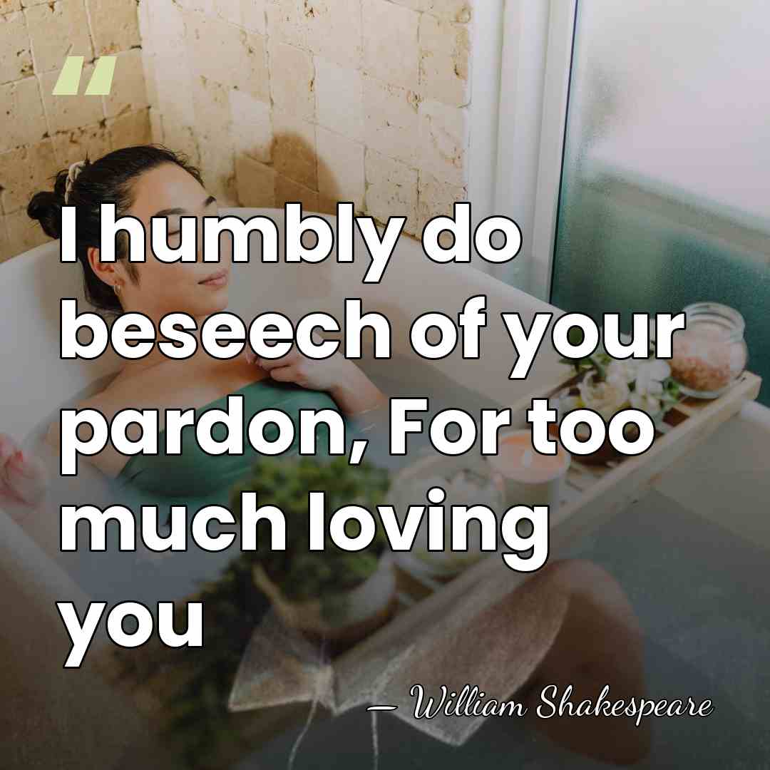 I humbly do beseech of your pardon, For too much loving you - William Shakespeare