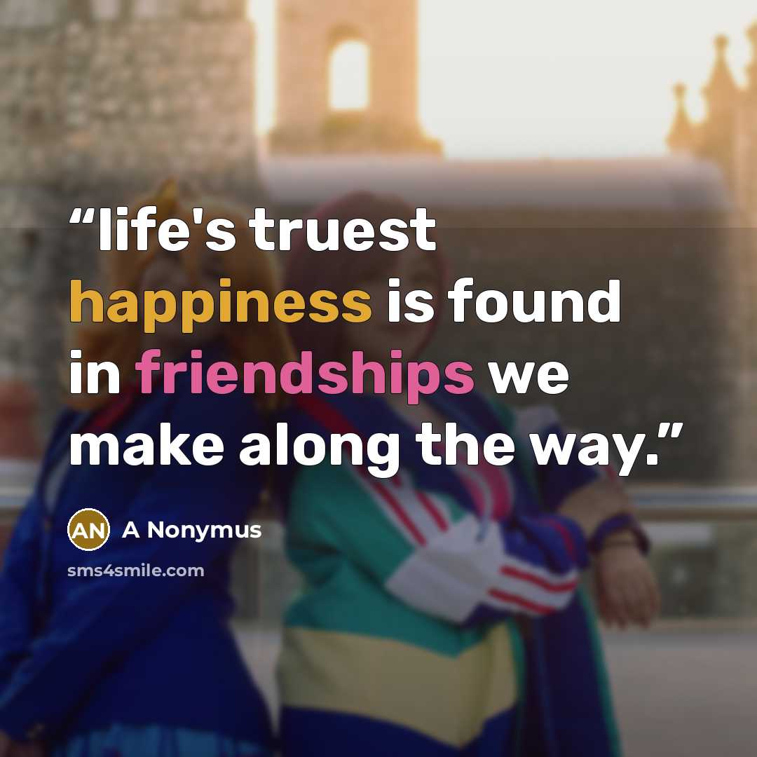 “life's truest happiness is found in friendships we make along the way.” quote by A Nonymus