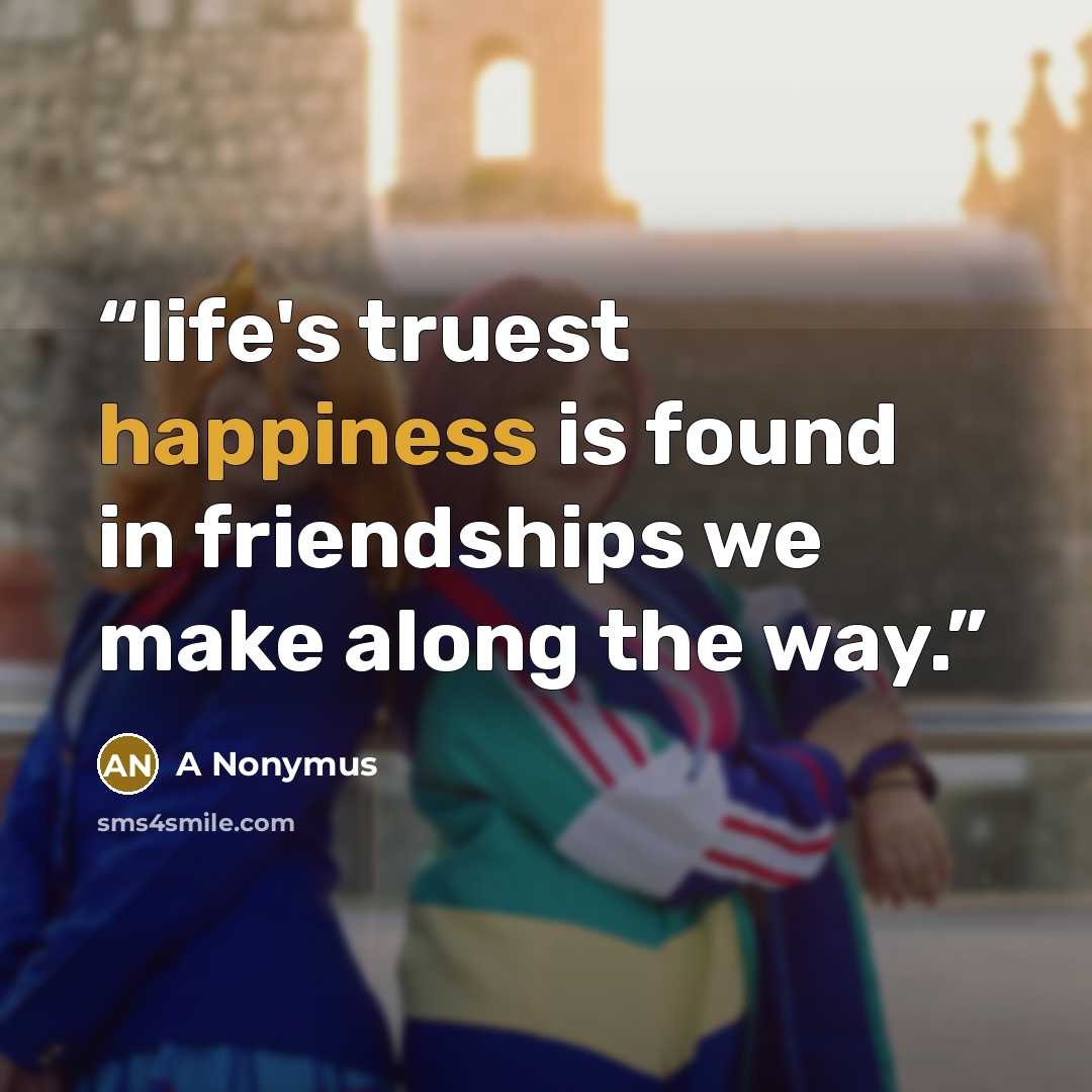 “life's truest happiness is found in friendships we make along the way.” quote by A Nonymus